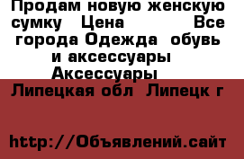 Продам новую женскую сумку › Цена ­ 1 500 - Все города Одежда, обувь и аксессуары » Аксессуары   . Липецкая обл.,Липецк г.